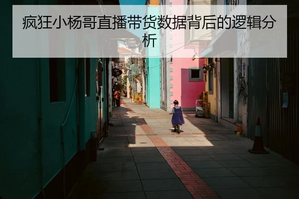 疯狂小杨哥直播带货数据背后的逻辑分析